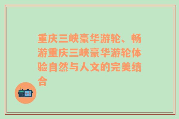 重庆三峡豪华游轮、畅游重庆三峡豪华游轮体验自然与人文的完美结合