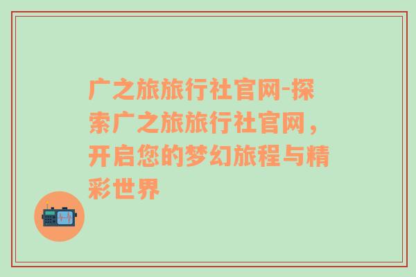 广之旅旅行社官网-探索广之旅旅行社官网，开启您的梦幻旅程与精彩世界