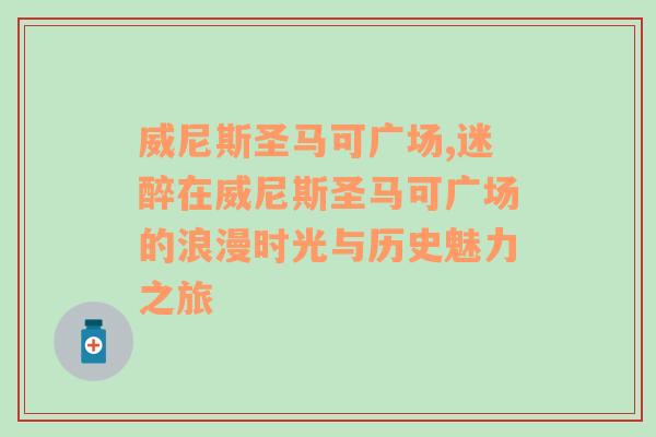 威尼斯圣马可广场,迷醉在威尼斯圣马可广场的浪漫时光与历史魅力之旅