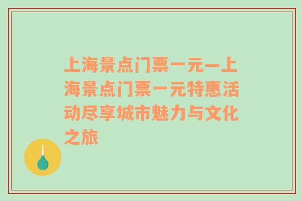 上海景点门票一元—上海景点门票一元特惠活动尽享城市魅力与文化之旅