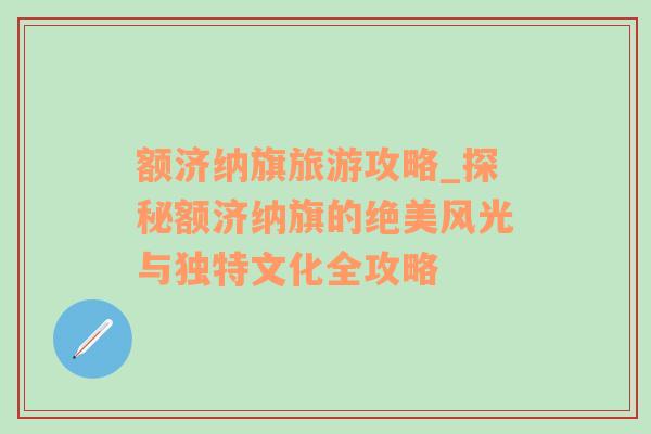 额济纳旗旅游攻略_探秘额济纳旗的绝美风光与独特文化全攻略