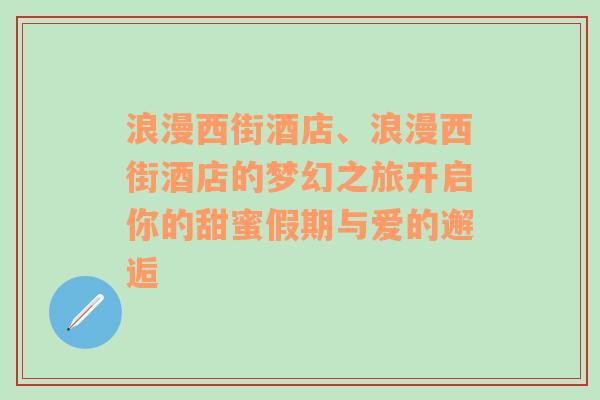 浪漫西街酒店、浪漫西街酒店的梦幻之旅开启你的甜蜜假期与爱的邂逅