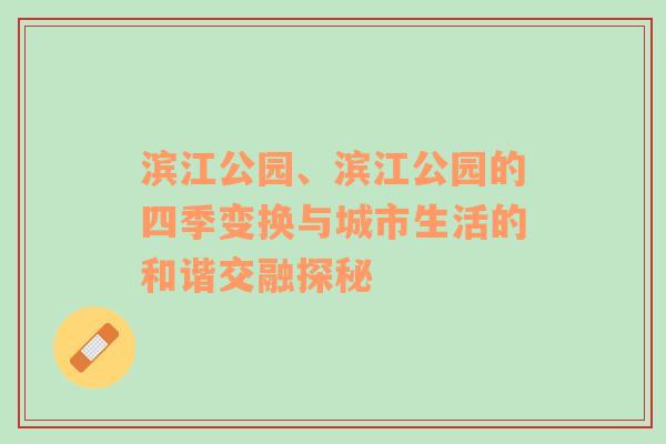 滨江公园、滨江公园的四季变换与城市生活的和谐交融探秘