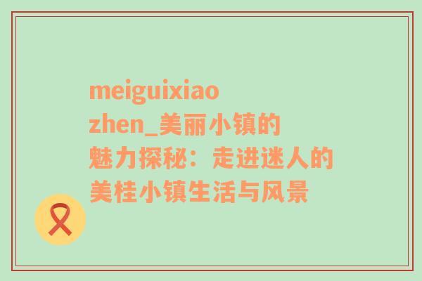 meiguixiaozhen_美丽小镇的魅力探秘：走进迷人的美桂小镇生活与风景