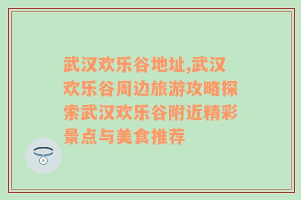 武汉欢乐谷地址,武汉欢乐谷周边旅游攻略探索武汉欢乐谷附近精彩景点与美食推荐