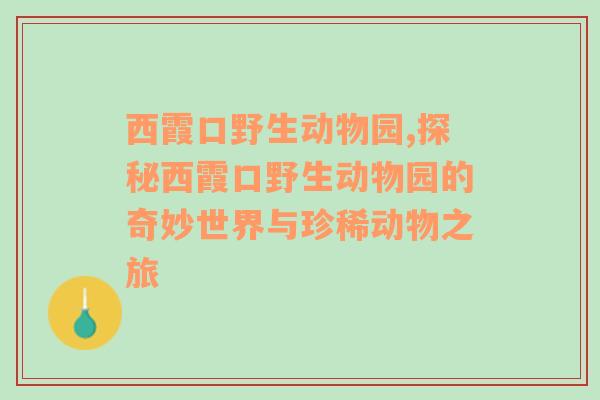 西霞口野生动物园,探秘西霞口野生动物园的奇妙世界与珍稀动物之旅