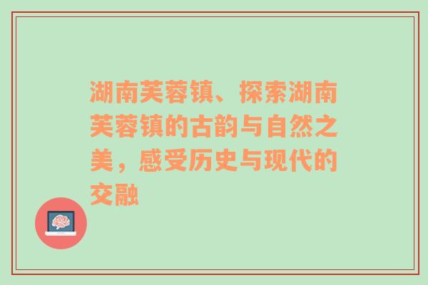 湖南芙蓉镇、探索湖南芙蓉镇的古韵与自然之美，感受历史与现代的交融