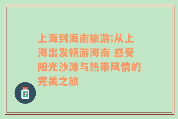 上海到海南旅游;从上海出发畅游海南 感受阳光沙滩与热带风情的完美之旅