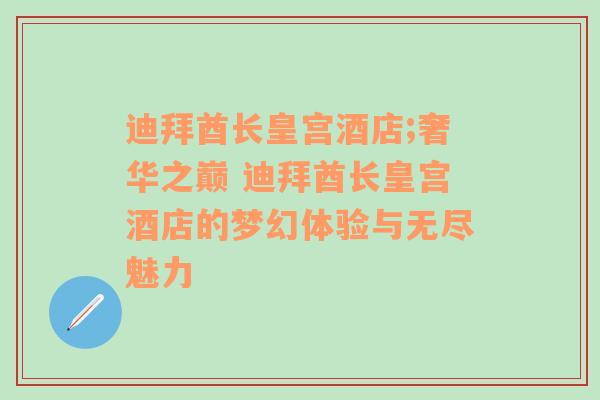 迪拜酋长皇宫酒店;奢华之巅 迪拜酋长皇宫酒店的梦幻体验与无尽魅力