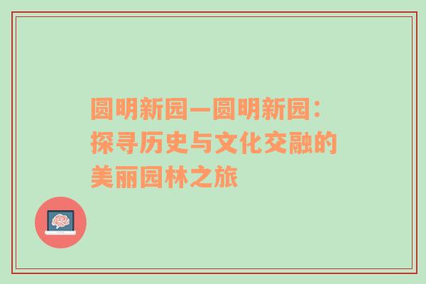 圆明新园—圆明新园：探寻历史与文化交融的美丽园林之旅