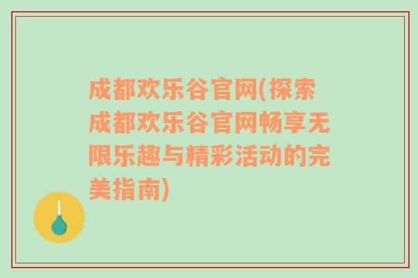 成都欢乐谷官网(探索成都欢乐谷官网畅享无限乐趣与精彩活动的完美指南)