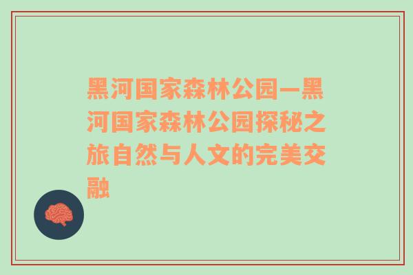 黑河国家森林公园—黑河国家森林公园探秘之旅自然与人文的完美交融