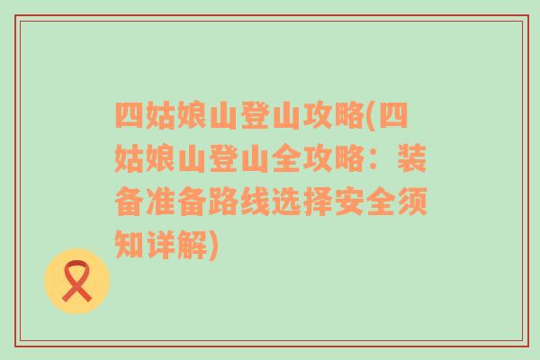 四姑娘山登山攻略(四姑娘山登山全攻略：装备准备路线选择安全须知详解)