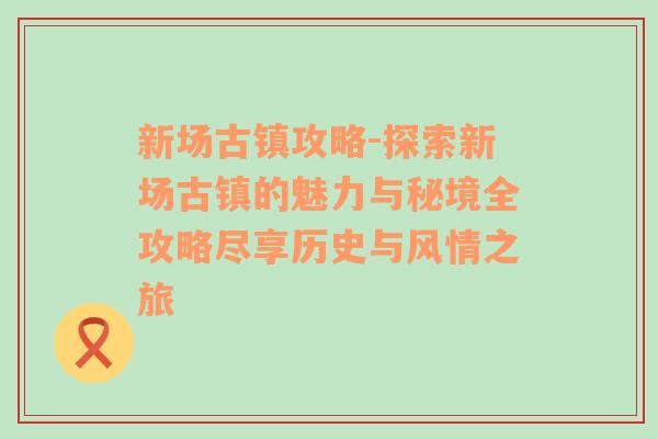 新场古镇攻略-探索新场古镇的魅力与秘境全攻略尽享历史与风情之旅