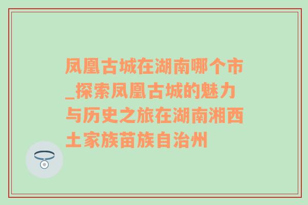 凤凰古城在湖南哪个市_探索凤凰古城的魅力与历史之旅在湖南湘西土家族苗族自治州