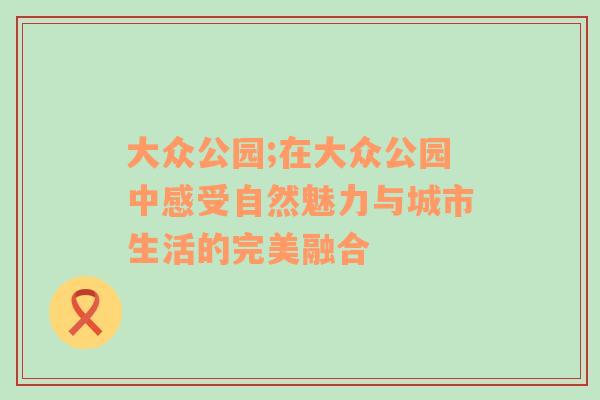 大众公园;在大众公园中感受自然魅力与城市生活的完美融合