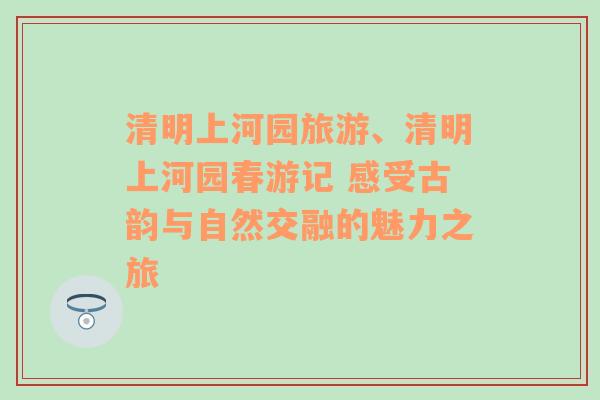 清明上河园旅游、清明上河园春游记 感受古韵与自然交融的魅力之旅