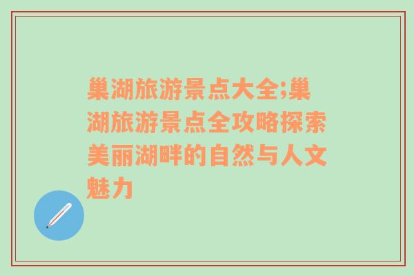 巢湖旅游景点大全;巢湖旅游景点全攻略探索美丽湖畔的自然与人文魅力