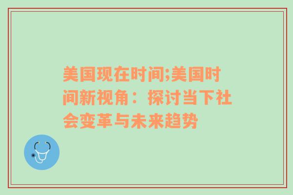 美国现在时间;美国时间新视角：探讨当下社会变革与未来趋势