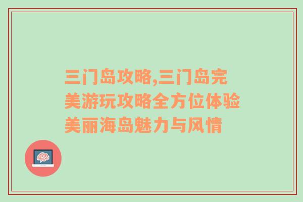 三门岛攻略,三门岛完美游玩攻略全方位体验美丽海岛魅力与风情