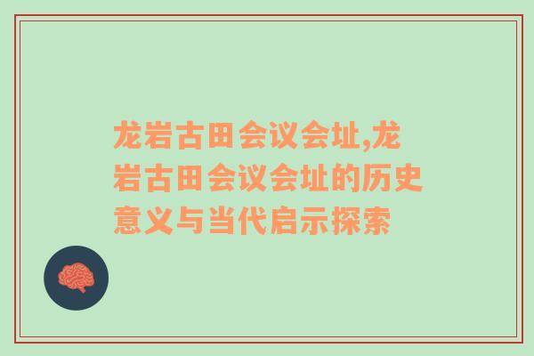 龙岩古田会议会址,龙岩古田会议会址的历史意义与当代启示探索