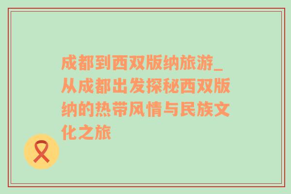 成都到西双版纳旅游_从成都出发探秘西双版纳的热带风情与民族文化之旅