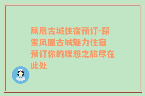 凤凰古城住宿预订-探索凤凰古城魅力住宿 预订你的理想之旅尽在此处