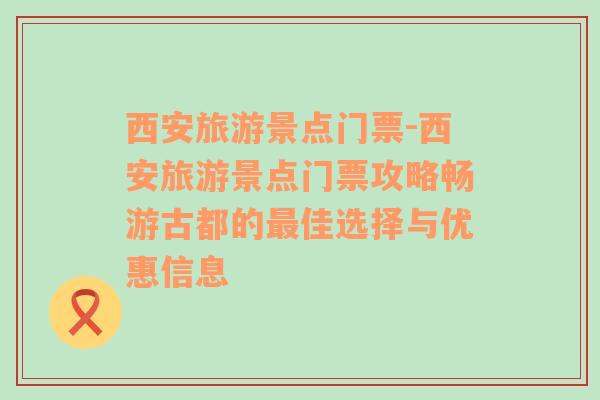 西安旅游景点门票-西安旅游景点门票攻略畅游古都的最佳选择与优惠信息