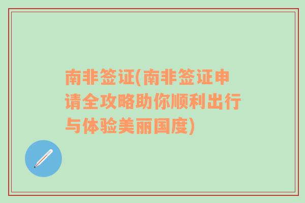 南非签证(南非签证申请全攻略助你顺利出行与体验美丽国度)