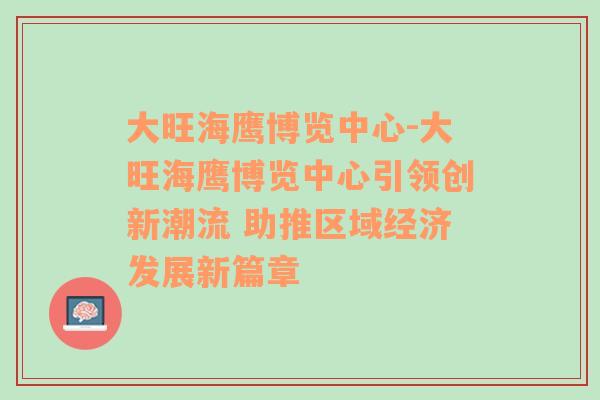 大旺海鹰博览中心-大旺海鹰博览中心引领创新潮流 助推区域经济发展新篇章