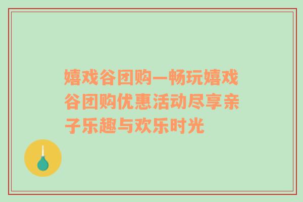 嬉戏谷团购—畅玩嬉戏谷团购优惠活动尽享亲子乐趣与欢乐时光