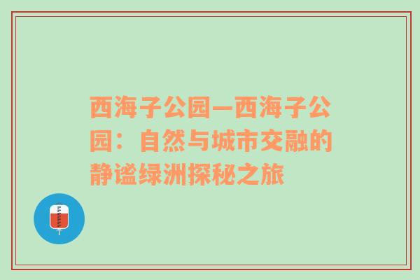 西海子公园—西海子公园：自然与城市交融的静谧绿洲探秘之旅