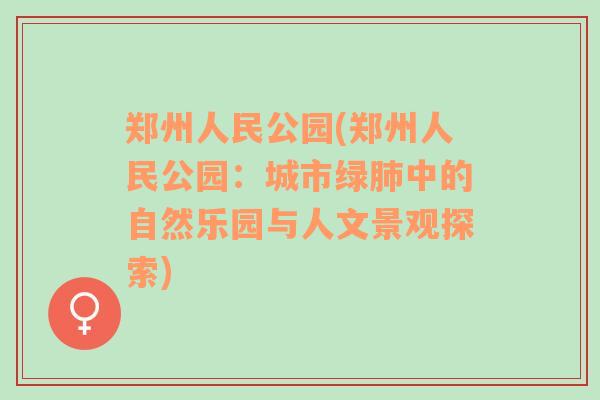 郑州人民公园(郑州人民公园：城市绿肺中的自然乐园与人文景观探索)