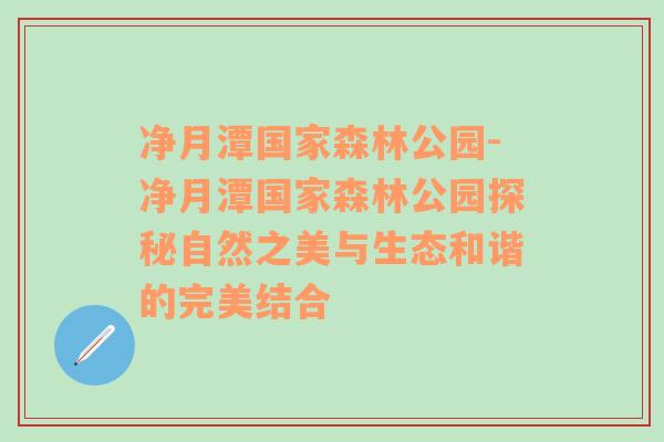 净月潭国家森林公园-净月潭国家森林公园探秘自然之美与生态和谐的完美结合