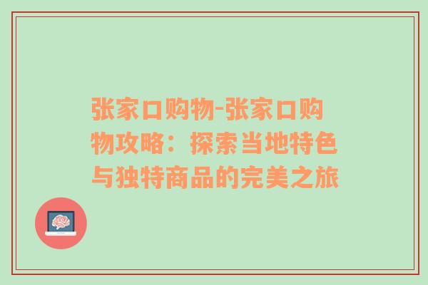 张家口购物-张家口购物攻略：探索当地特色与独特商品的完美之旅