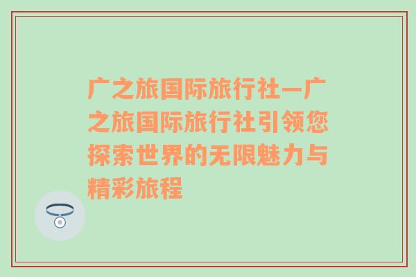 广之旅国际旅行社—广之旅国际旅行社引领您探索世界的无限魅力与精彩旅程