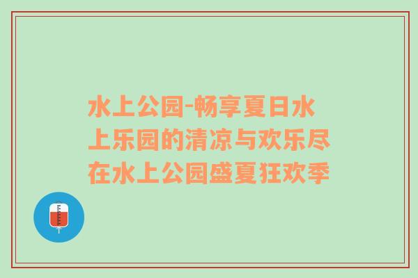 水上公园-畅享夏日水上乐园的清凉与欢乐尽在水上公园盛夏狂欢季