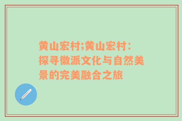 黄山宏村;黄山宏村：探寻徽派文化与自然美景的完美融合之旅