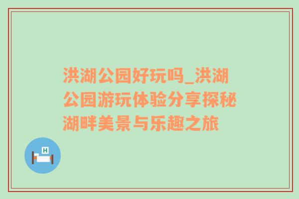 洪湖公园好玩吗_洪湖公园游玩体验分享探秘湖畔美景与乐趣之旅