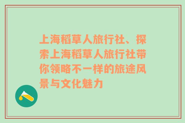 上海稻草人旅行社、探索上海稻草人旅行社带你领略不一样的旅途风景与文化魅力