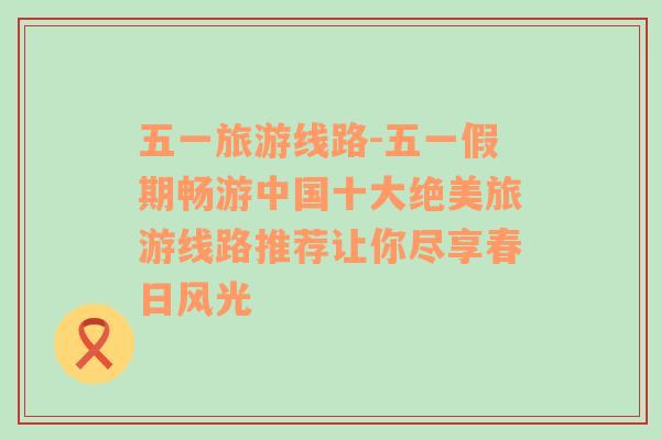 五一旅游线路-五一假期畅游中国十大绝美旅游线路推荐让你尽享春日风光