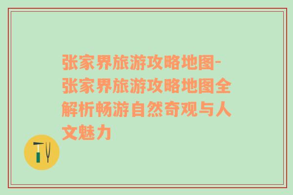 张家界旅游攻略地图-张家界旅游攻略地图全解析畅游自然奇观与人文魅力