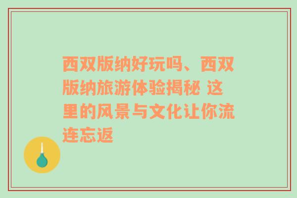 西双版纳好玩吗、西双版纳旅游体验揭秘 这里的风景与文化让你流连忘返