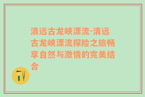 清远古龙峡漂流-清远古龙峡漂流探险之旅畅享自然与激情的完美结合