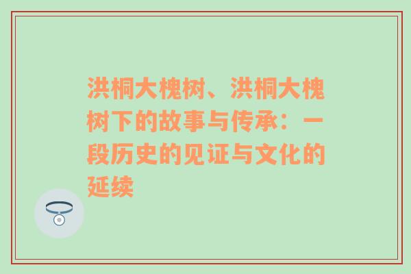 洪桐大槐树、洪桐大槐树下的故事与传承：一段历史的见证与文化的延续