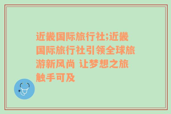 近畿国际旅行社;近畿国际旅行社引领全球旅游新风尚 让梦想之旅触手可及