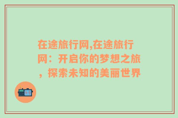 在途旅行网,在途旅行网：开启你的梦想之旅，探索未知的美丽世界