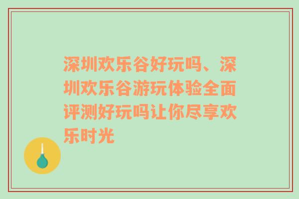 深圳欢乐谷好玩吗、深圳欢乐谷游玩体验全面评测好玩吗让你尽享欢乐时光