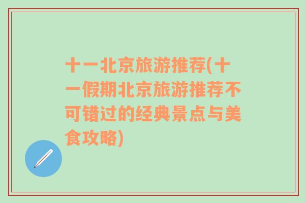 十一北京旅游推荐(十一假期北京旅游推荐不可错过的经典景点与美食攻略)