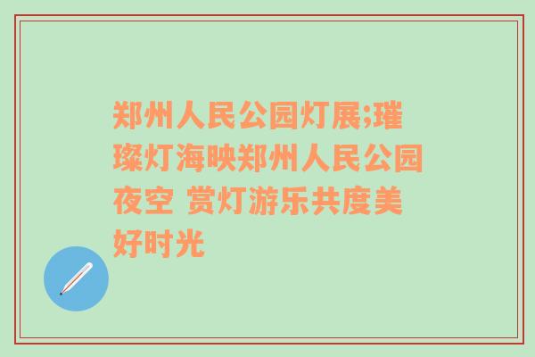 郑州人民公园灯展;璀璨灯海映郑州人民公园夜空 赏灯游乐共度美好时光